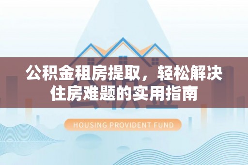 绥宁公积金租房提取，轻松解决住房难题的实用指南