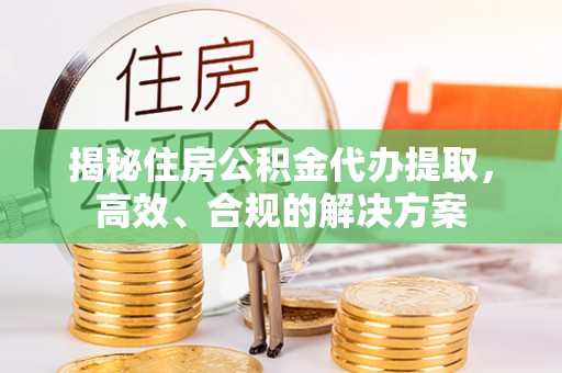 绥宁揭秘住房公积金代办提取，高效、合规的解决方案
