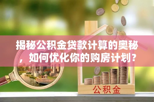 绥宁揭秘公积金贷款计算的奥秘，如何优化你的购房计划？