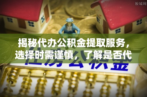 绥宁揭秘代办公积金提取服务，选择时需谨慎，了解是否代办公积金提取可靠吗？