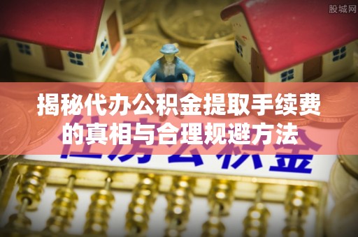 绥宁揭秘代办公积金提取手续费的真相与合理规避方法