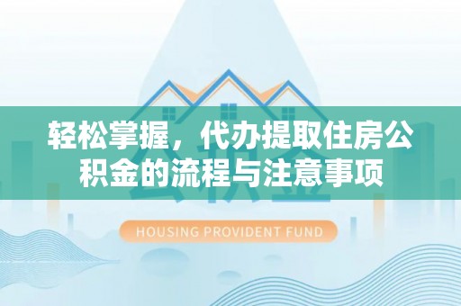 绥宁轻松掌握，代办提取住房公积金的流程与注意事项