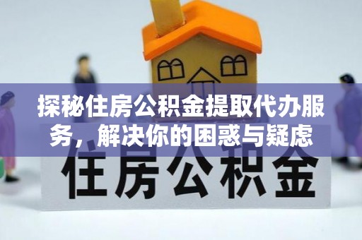 绥宁探秘住房公积金提取代办服务，解决你的困惑与疑虑