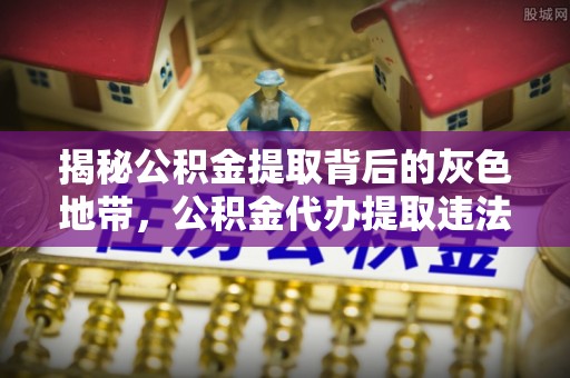 绥宁揭秘公积金提取背后的灰色地带，公积金代办提取违法不？