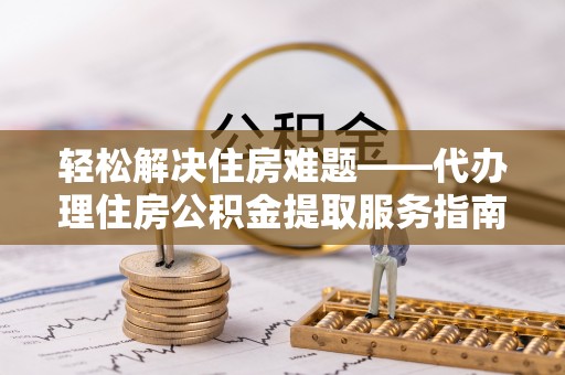 绥宁轻松解决住房难题——代办理住房公积金提取服务指南