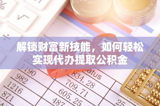 绥宁解锁财富新技能，如何轻松实现代办提取公积金