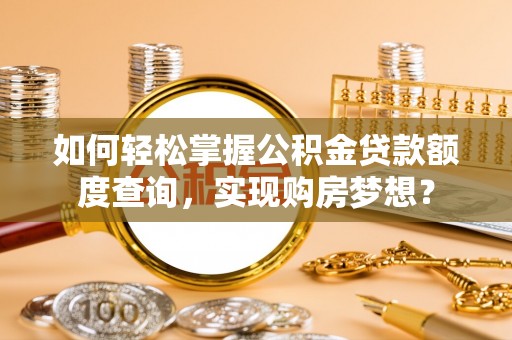 绥宁如何轻松掌握公积金贷款额度查询，实现购房梦想？