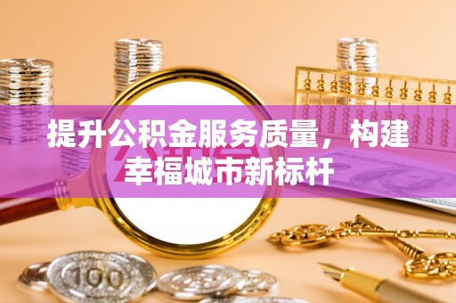 绥宁提升公积金服务质量，构建幸福城市新标杆