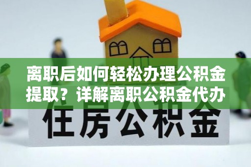 绥宁离职后如何轻松办理公积金提取？详解离职公积金代办提取流程
