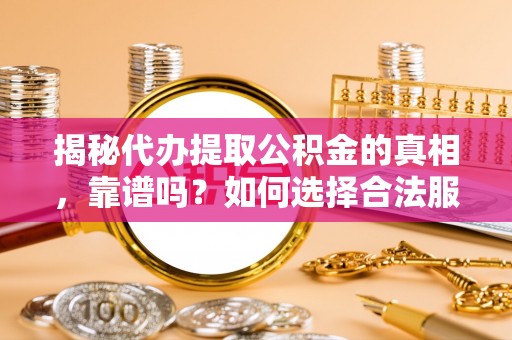 绥宁揭秘代办提取公积金的真相，靠谱吗？如何选择合法服务？