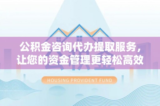 绥宁公积金咨询代办提取服务，让您的资金管理更轻松高效