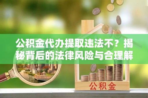 绥宁公积金代办提取违法不？揭秘背后的法律风险与合理解决方案