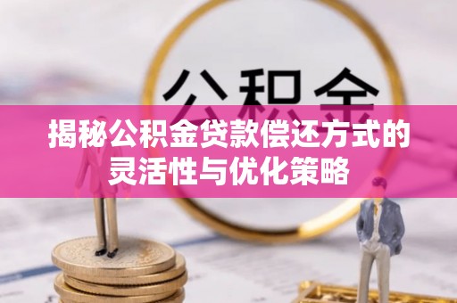 绥宁揭秘公积金贷款偿还方式的灵活性与优化策略