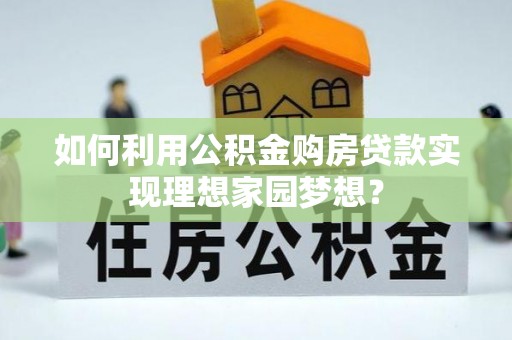 绥宁如何利用公积金购房贷款实现理想家园梦想？