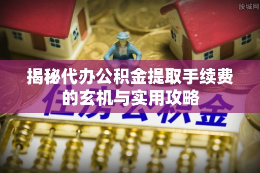 绥宁揭秘代办公积金提取手续费的玄机与实用攻略