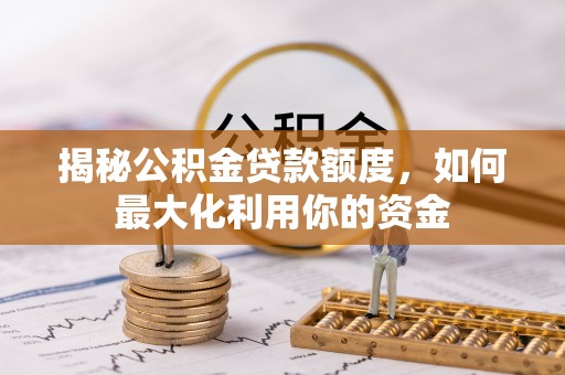 绥宁揭秘公积金贷款额度，如何最大化利用你的资金