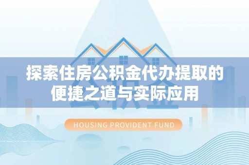绥宁探索住房公积金代办提取的便捷之道与实际应用