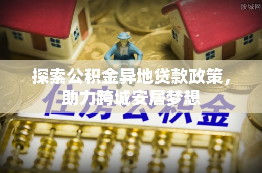 绥宁探索公积金异地贷款政策，助力跨城安居梦想
