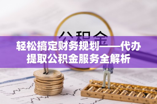 绥宁轻松搞定财务规划——代办提取公积金服务全解析