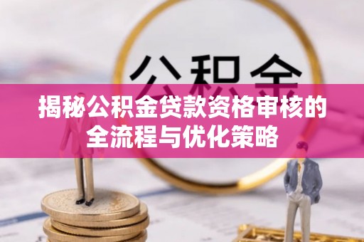 绥宁揭秘公积金贷款资格审核的全流程与优化策略