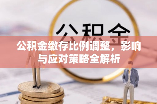 绥宁公积金缴存比例调整，影响与应对策略全解析