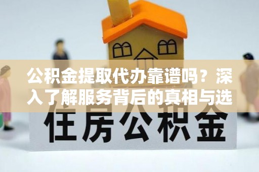 绥宁公积金提取代办靠谱吗？深入了解服务背后的真相与选择指南