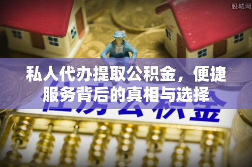 绥宁私人代办提取公积金，便捷服务背后的真相与选择
