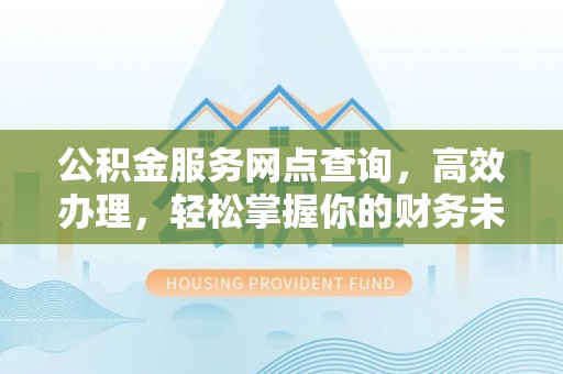 绥宁公积金服务网点查询，高效办理，轻松掌握你的财务未来
