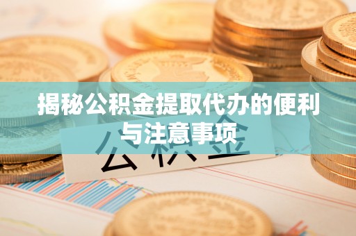 绥宁揭秘公积金提取代办的便利与注意事项