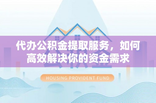 绥宁代办公积金提取服务，如何高效解决你的资金需求