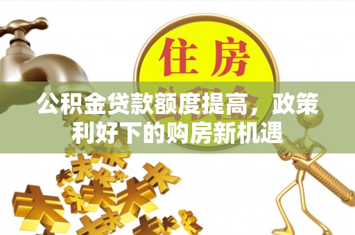 绥宁公积金贷款额度提高，政策利好下的购房新机遇
