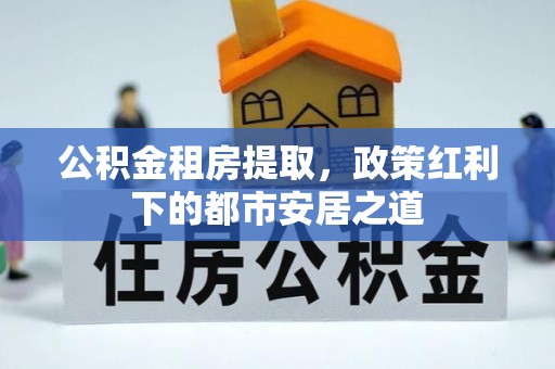 绥宁公积金租房提取，政策红利下的都市安居之道
