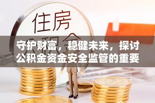 绥宁守护财富，稳健未来，探讨公积金资金安全监管的重要性与实践