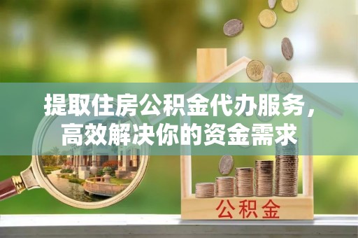 绥宁提取住房公积金代办服务，高效解决你的资金需求