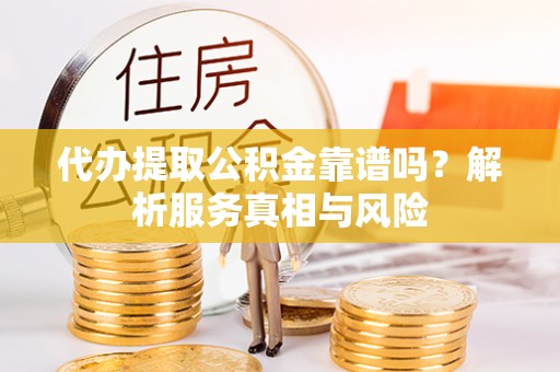 绥宁代办提取公积金靠谱吗？解析服务真相与风险