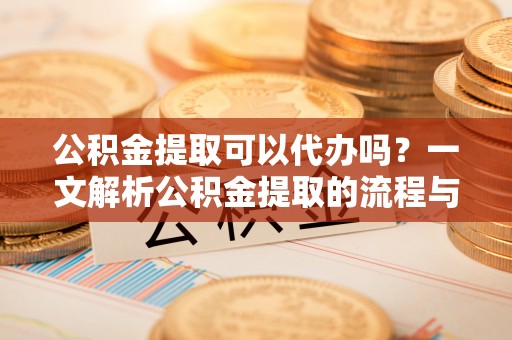 绥宁公积金提取可以代办吗？一文解析公积金提取的流程与注意事项