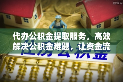绥宁代办公积金提取服务，高效解决公积金难题，让资金流动更自由