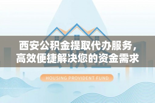 绥宁西安公积金提取代办服务，高效便捷解决您的资金需求