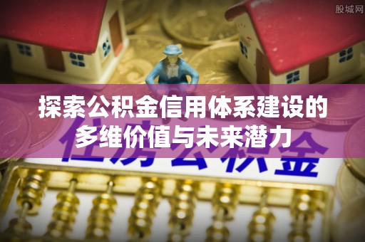 绥宁探索公积金信用体系建设的多维价值与未来潜力