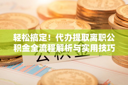 绥宁轻松搞定！代办提取离职公积金全流程解析与实用技巧
