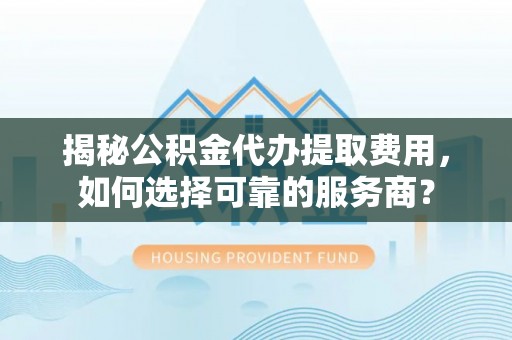 绥宁揭秘公积金代办提取费用，如何选择可靠的服务商？