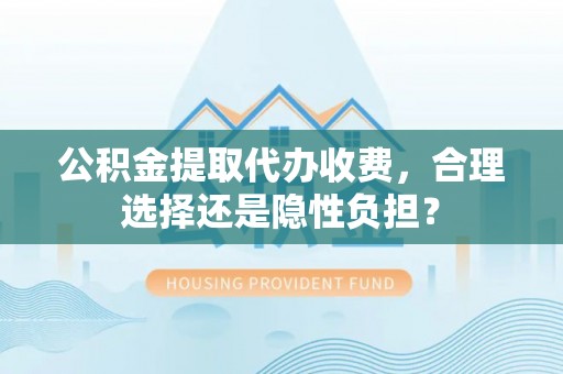 绥宁公积金提取代办收费，合理选择还是隐性负担？