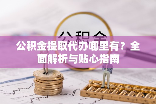 绥宁公积金提取代办哪里有？全面解析与贴心指南