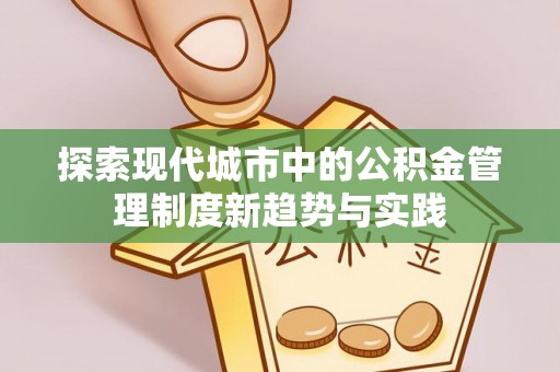 绥宁探索现代城市中的公积金管理制度新趋势与实践