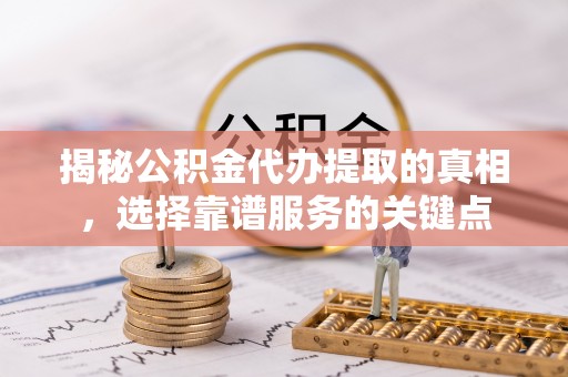 绥宁揭秘公积金代办提取的真相，选择靠谱服务的关键点