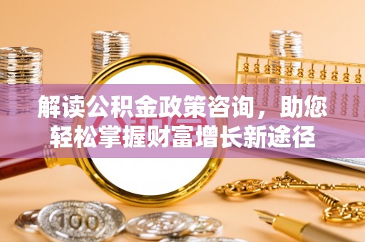 绥宁解读公积金政策咨询，助您轻松掌握财富增长新途径