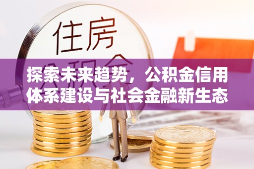 绥宁探索未来趋势，公积金信用体系建设与社会金融新生态