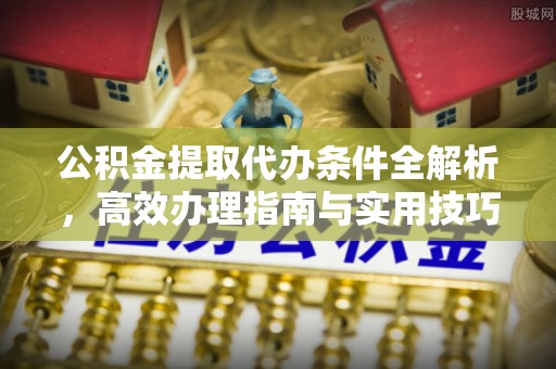 绥宁公积金提取代办条件全解析，高效办理指南与实用技巧