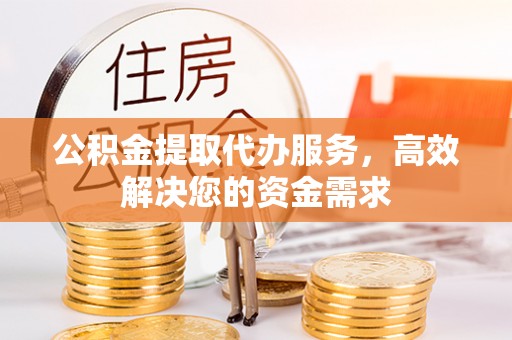 绥宁公积金提取代办服务，高效解决您的资金需求