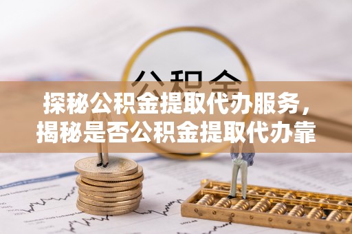 绥宁探秘公积金提取代办服务，揭秘是否公积金提取代办靠谱吗？